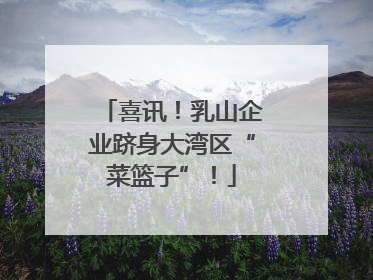 喜讯！乳山企业跻身大湾区“菜篮子”！
