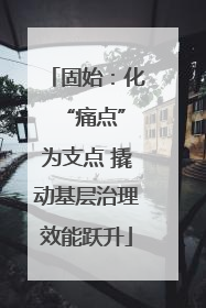 固始：化 “痛点”为支点 撬动基层治理效能跃升