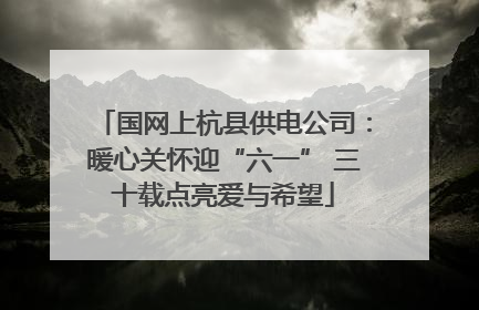 国网上杭县供电公司：暖心关怀迎“六一” 三十载点亮爱与希望