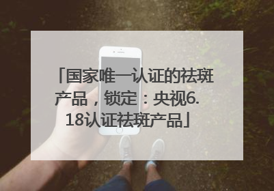 国家唯一认证的祛斑产品，锁定：央视6.18认证祛斑产品