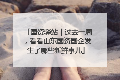 国资驿站｜过去一周，看看山东国资国企发生了哪些新鲜事儿
