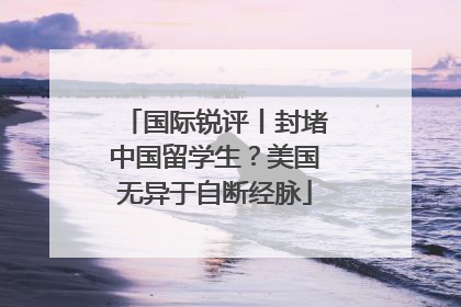 国际锐评丨封堵中国留学生？美国无异于自断经脉