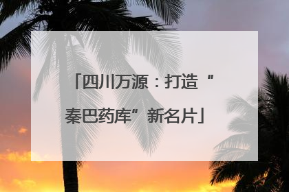 四川万源：打造“秦巴药库”新名片