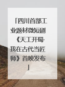 四川首部工业题材微短剧《天工开蜀·我在古代当匠师》首映发布