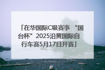 在华国际C级赛事 “国台杯”2025沿黄国际自行车赛5月17日开赛