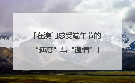 在澳门感受端午节的“速度”与“温情”