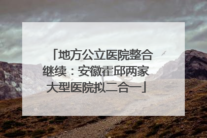 地方公立医院整合继续：安徽霍邱两家大型医院拟二合一