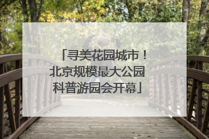 寻美花园城市！北京规模最大公园科普游园会开幕