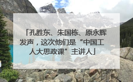 孔胜东、朱国栋、原永辉发声，这次他们是“中国工人大思政课”主讲人