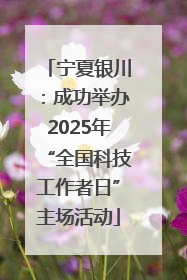 宁夏银川：成功举办2025年“全国科技工作者日”主场活动
