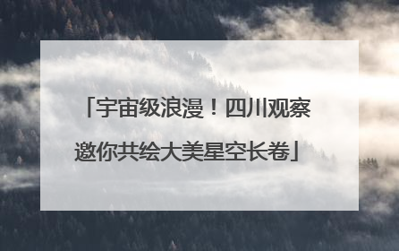 宇宙级浪漫！四川观察邀你共绘大美星空长卷