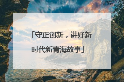 守正创新，讲好新时代新青海故事