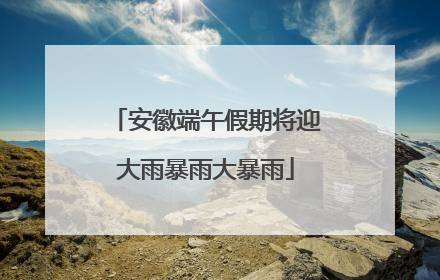 安徽端午假期将迎大雨暴雨大暴雨