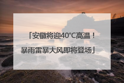 安徽将迎40℃高温！暴雨雷暴大风即将登场