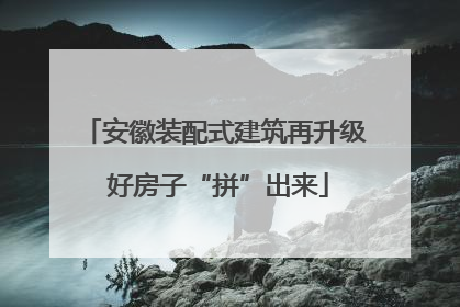 安徽装配式建筑再升级 好房子“拼”出来