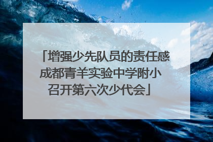 增强少先队员的责任感 成都青羊实验中学附小召开第六次少代会