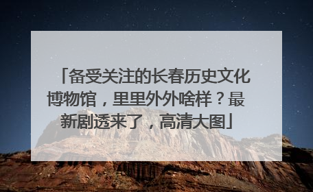 备受关注的长春历史文化博物馆，里里外外啥样？最新剧透来了，高清大图