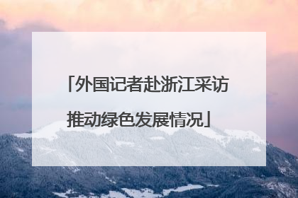 外国记者赴浙江采访推动绿色发展情况