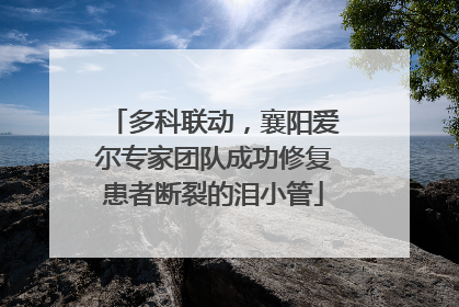 多科联动，襄阳爱尔专家团队成功修复患者断裂的泪小管