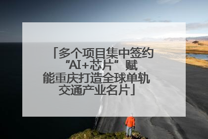 多个项目集中签约 “AI+芯片”赋能重庆打造全球单轨交通产业名片