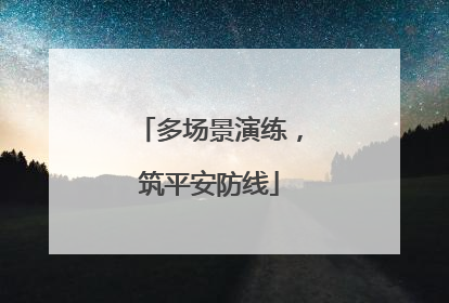 多场景演练，筑平安防线