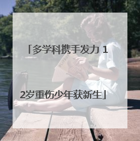 多学科携手发力 12岁重伤少年获新生