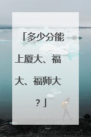 多少分能上厦大、福大、福师大？