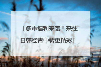 多重福利来袭！来往日韩经青中转更精彩