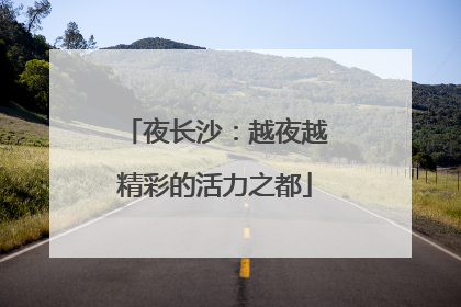 夜长沙：越夜越精彩的活力之都
