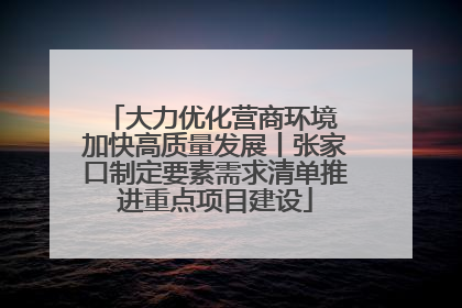 大力优化营商环境 加快高质量发展丨张家口制定要素需求清单推进重点项目建设