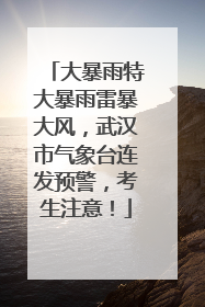 大暴雨特大暴雨雷暴大风，武汉市气象台连发预警，考生注意！