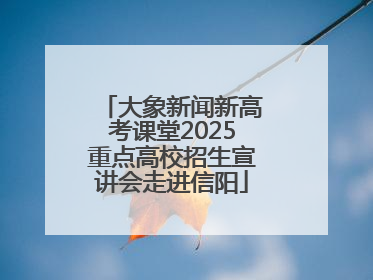 大象新闻新高考课堂2025重点高校招生宣讲会走进信阳