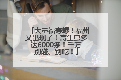 大量福寿螺！福州又出现了！寄生虫多达6000条！千万别碰、别吃！