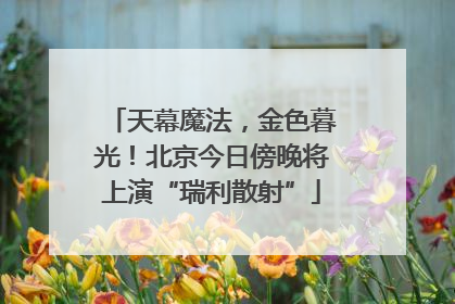 天幕魔法，金色暮光！北京今日傍晚将上演“瑞利散射”