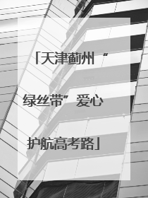 天津蓟州“绿丝带”爱心护航高考路