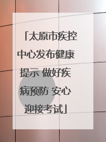 太原市疾控中心发布健康提示 做好疾病预防 安心迎接考试