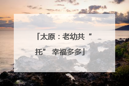 太原：老幼共“托” 幸福多多