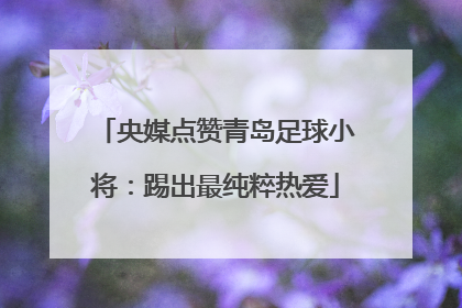 央媒点赞青岛足球小将：踢出最纯粹热爱