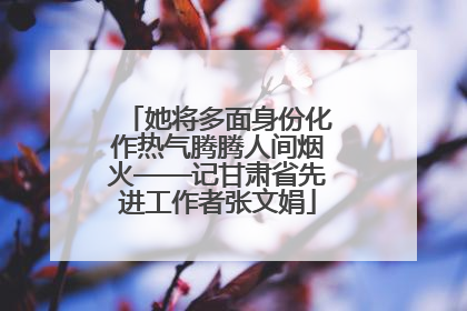 她将多面身份化作热气腾腾人间烟火——记甘肃省先进工作者张文娟