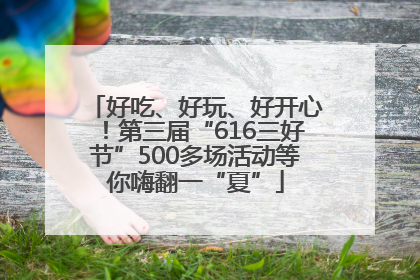 好吃、好玩、好开心！第三届“616三好节”500多场活动等你嗨翻一“夏”