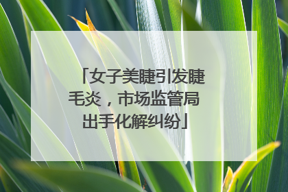 女子美睫引发睫毛炎，市场监管局出手化解纠纷