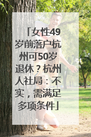 女性49岁前落户杭州可50岁退休？杭州人社局：不实，需满足多项条件