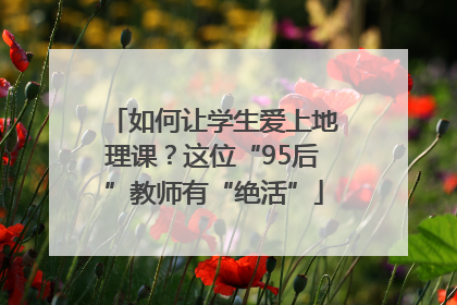 如何让学生爱上地理课？这位“95后”教师有“绝活”