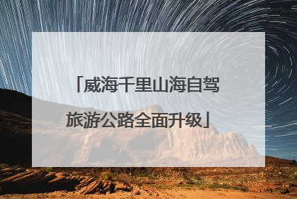 威海千里山海自驾旅游公路全面升级