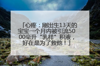 心疼：刚出生13天的宝宝一个月内被引流5000毫升“乳样”积液，好在是为了救他！