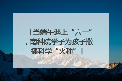当端午遇上“六一”，南科院学子为孩子撒播科学“火种”