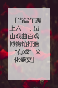 当端午遇上六一，昆山戏曲百戏博物馆打造“有戏”文化盛宴