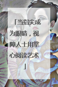 当指尖成为眼睛，视障人士用掌心阅读艺术