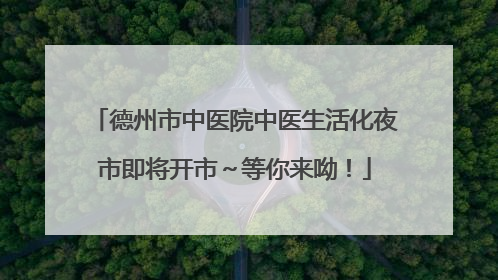 德州市中医院中医生活化夜市即将开市～等你来呦！