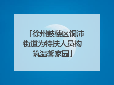 徐州鼓楼区铜沛街道为特扶人员构筑温馨家园